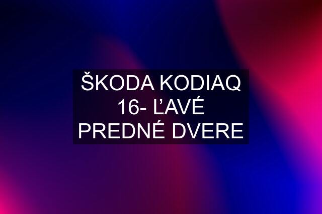 ŠKODA KODIAQ 16- ĽAVÉ PREDNÉ DVERE