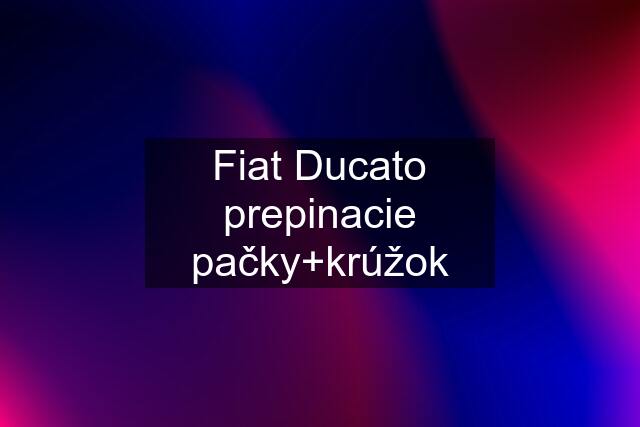 Fiat Ducato prepinacie pačky+krúžok