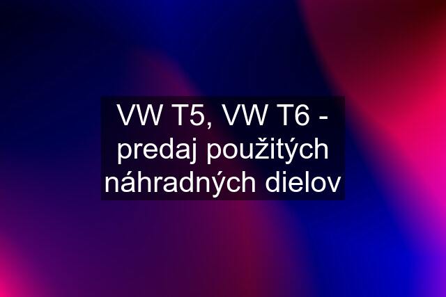 VW T5, VW T6 - predaj použitých náhradných dielov