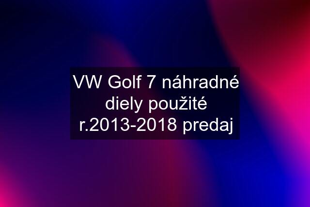 VW Golf 7 náhradné diely použité r.2013-2018 predaj