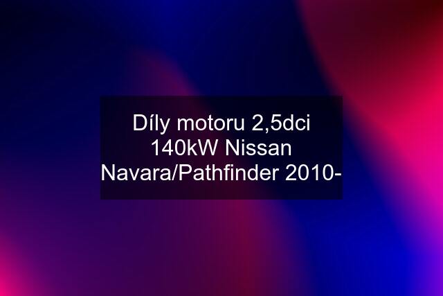 Díly motoru 2,5dci 140kW Nissan Navara/Pathfinder 2010-