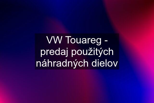 VW Touareg - predaj použitých náhradných dielov