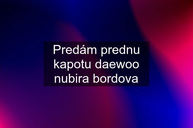 Predám prednu kapotu daewoo nubira bordova