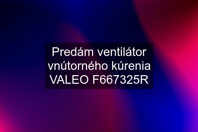 Predám ventilátor vnútorného kúrenia VALEO F667325R