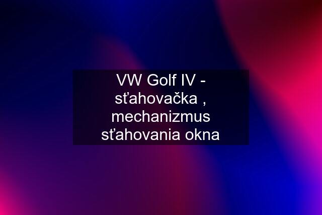 VW Golf IV - sťahovačka , mechanizmus sťahovania okna