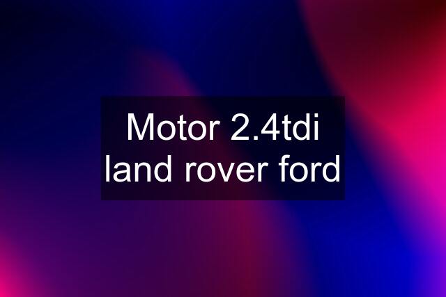 Motor 2.4tdi land rover ford