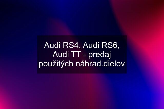 Audi RS4, Audi RS6, Audi TT - predaj použitých náhrad.dielov