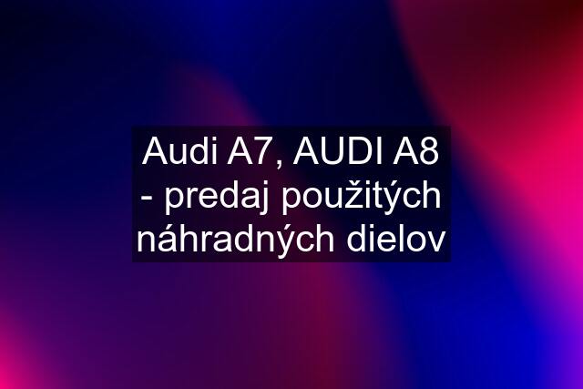 Audi A7, AUDI A8 - predaj použitých náhradných dielov