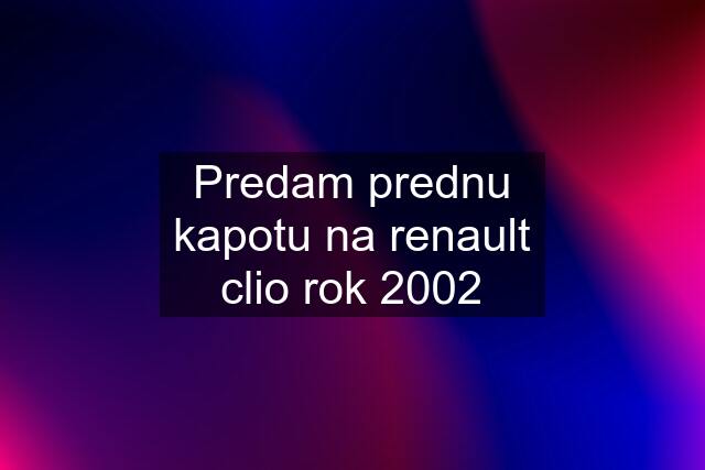 Predam prednu kapotu na renault clio rok 2002