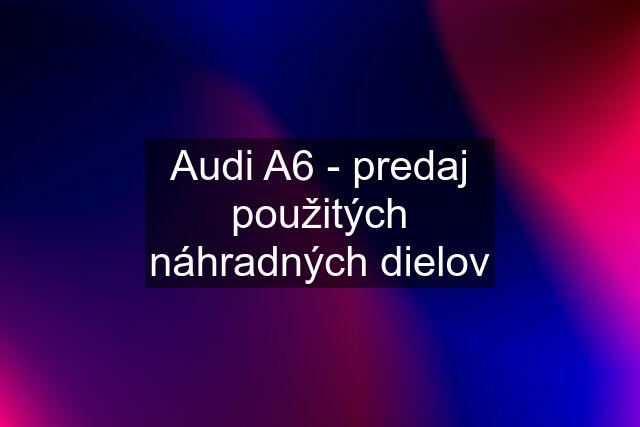 Audi A6 - predaj použitých náhradných dielov