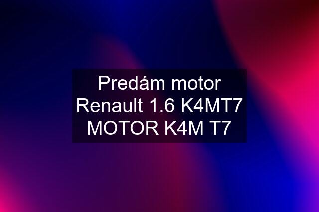 Predám motor Renault 1.6 K4MT7 MOTOR K4M T7