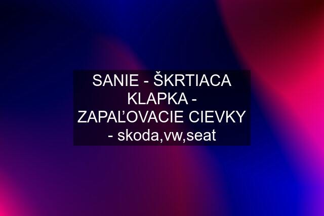 SANIE - ŠKRTIACA KLAPKA - ZAPAĽOVACIE CIEVKY - skoda,vw,seat