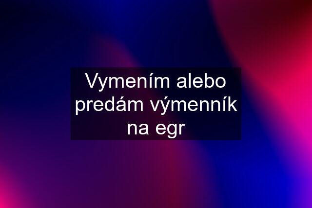 Vymením alebo predám výmenník na egr