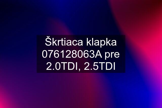 Škrtiaca klapka 076128063A pre 2.0TDI, 2.5TDI