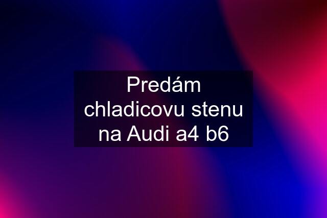 Predám chladicovu stenu na Audi a4 b6