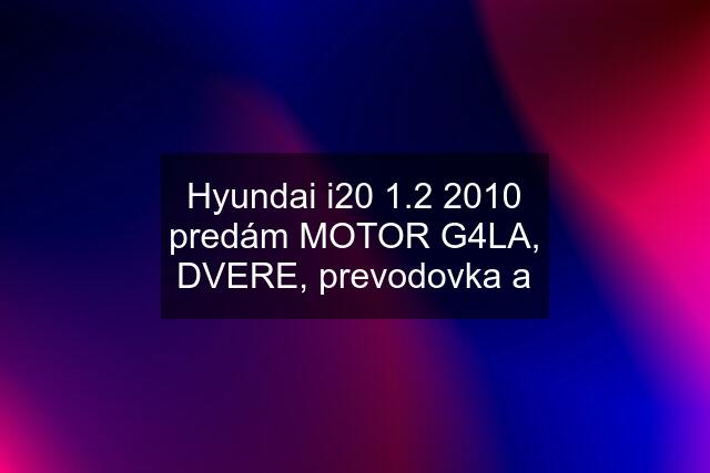 Hyundai i20 1.2 2010 predám MOTOR G4LA, DVERE, prevodovka a