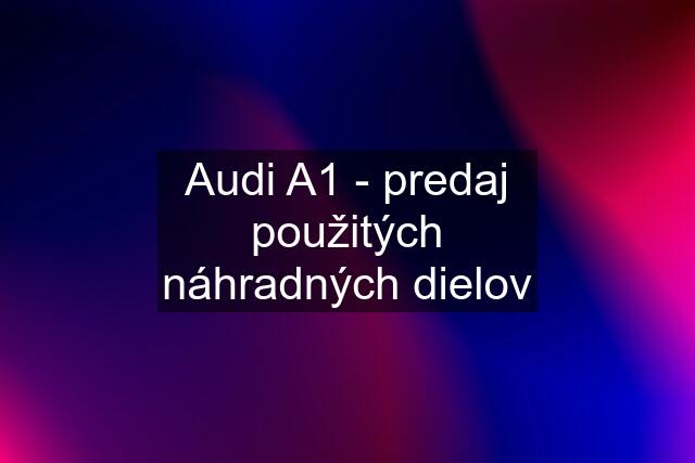 Audi A1 - predaj použitých náhradných dielov