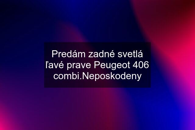 Predám zadné svetlá ľavé prave Peugeot 406 combi.Neposkodeny