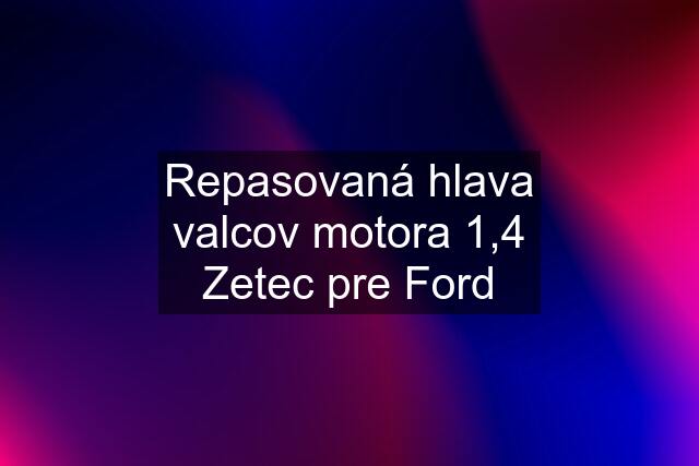 Repasovaná hlava valcov motora 1,4 Zetec pre Ford