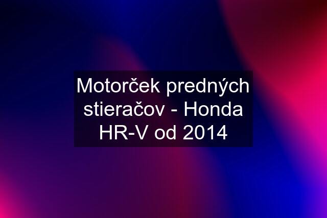 Motorček predných stieračov - Honda HR-V od 2014