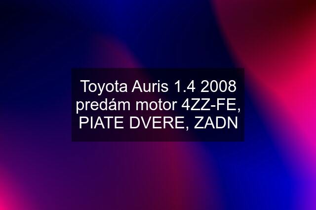 Toyota Auris 1.4 2008 predám motor 4ZZ-FE, PIATE DVERE, ZADN