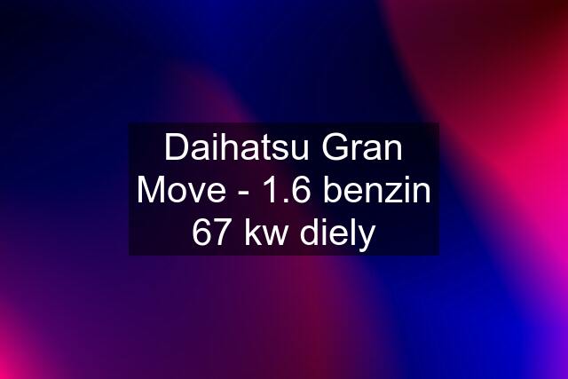 Daihatsu Gran Move - 1.6 benzin 67 kw diely