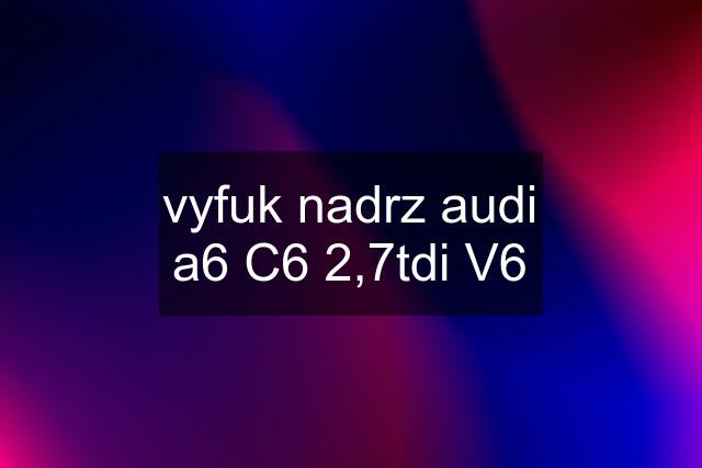 vyfuk nadrz audi a6 C6 2,7tdi V6