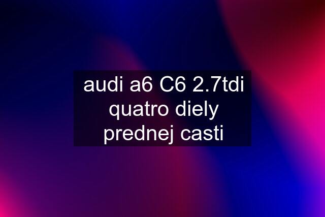 audi a6 C6 2.7tdi quatro diely prednej casti