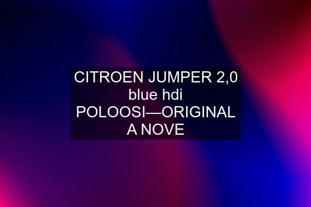 CITROEN JUMPER 2,0 blue hdi POLOOSI—ORIGINAL A NOVE