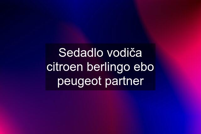 Sedadlo vodiča citroen berlingo ebo peugeot partner