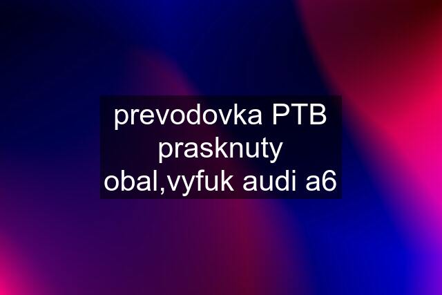 prevodovka PTB prasknuty obal,vyfuk audi a6