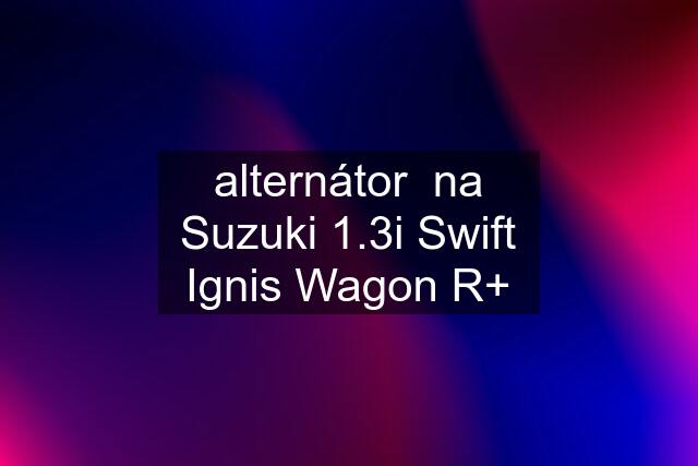 alternátor  na Suzuki 1.3i Swift Ignis Wagon R+