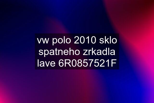 vw polo 2010 sklo spatneho zrkadla lave 6R0857521F