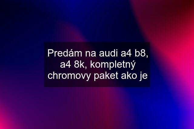 Predám na audi a4 b8, a4 8k, kompletný chromovy paket ako je