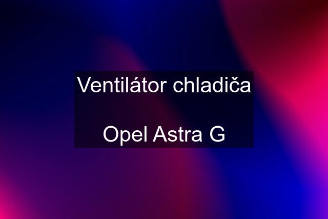 Ventilátor chladiča  Opel Astra G