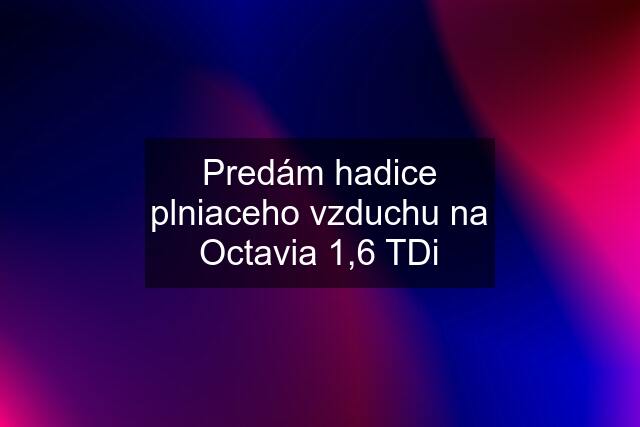 Predám hadice plniaceho vzduchu na Octavia 1,6 TDi