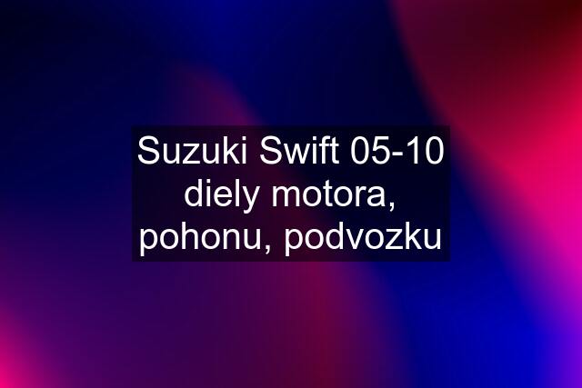 Suzuki Swift 05-10 diely motora, pohonu, podvozku