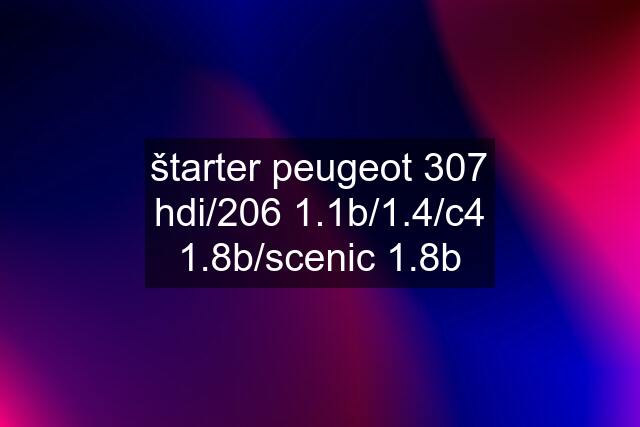 štarter peugeot 307 hdi/206 1.1b/1.4/c4 1.8b/scenic 1.8b