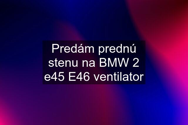 Predám prednú stenu na BMW 2 e45 E46 ventilator