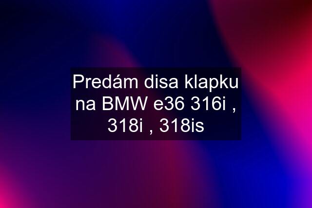 Predám disa klapku na BMW e36 316i , 318i , 318is