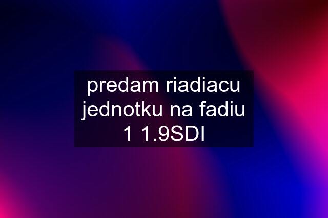 predam riadiacu jednotku na fadiu 1 1.9SDI