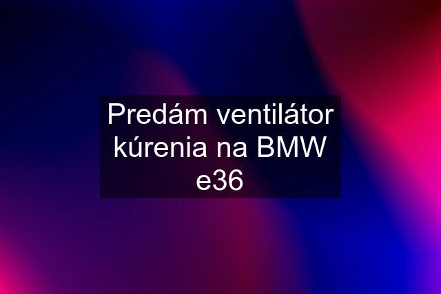 Predám ventilátor kúrenia na BMW e36