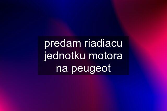 predam riadiacu jednotku motora na peugeot