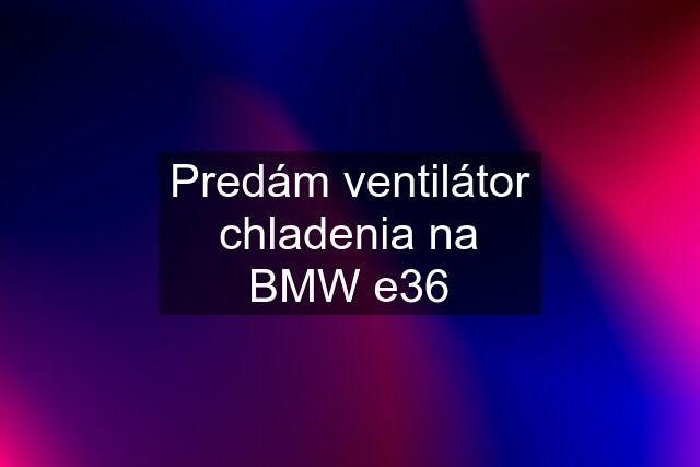 Predám ventilátor chladenia na BMW e36