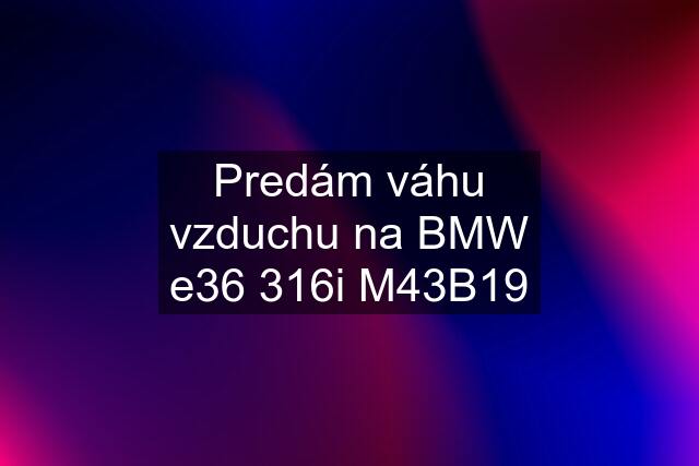 Predám váhu vzduchu na BMW e36 316i M43B19