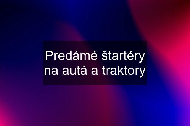 Predámé štartéry na autá a traktory