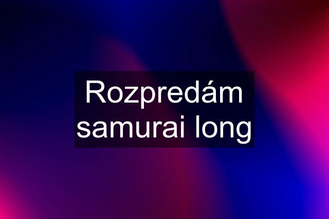 Rozpredám samurai long