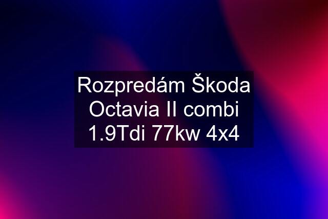 Rozpredám Škoda Octavia II combi 1.9Tdi 77kw 4x4