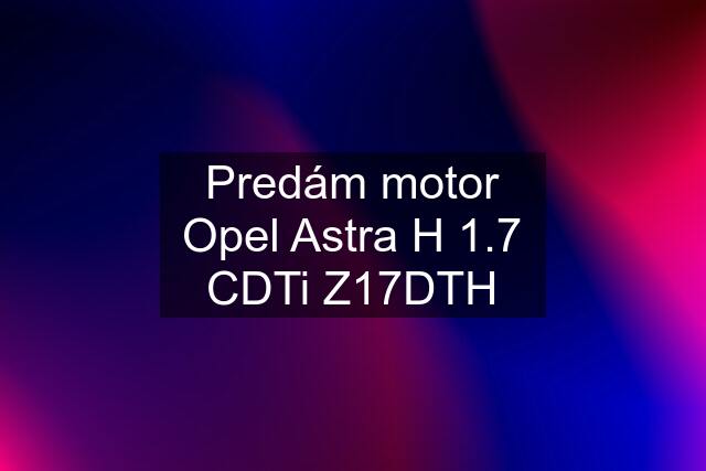 Predám motor Opel Astra H 1.7 CDTi Z17DTH