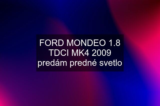 FORD MONDEO 1.8 TDCI MK4 2009 predám predné svetlo